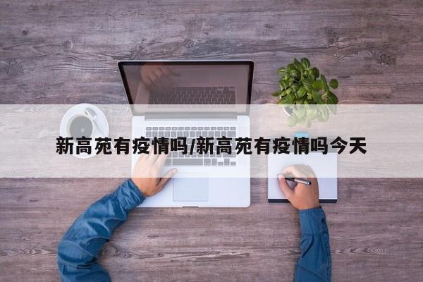 新高苑有疫情吗/新高苑有疫情吗今天