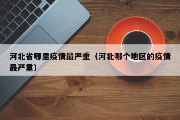 河北省哪里疫情最严重（河北哪个地区的疫情最严重）