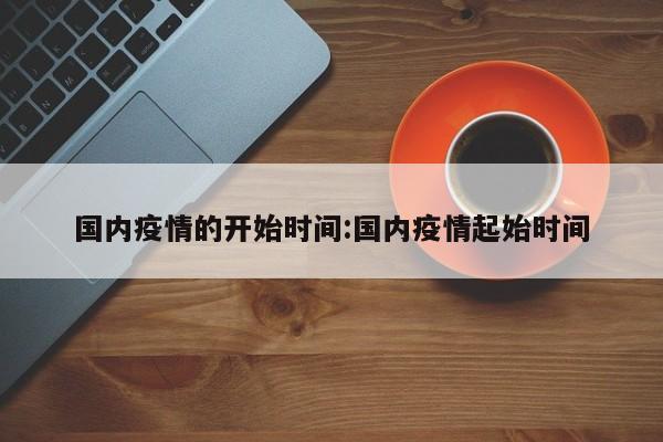 国内疫情的开始时间:国内疫情起始时间