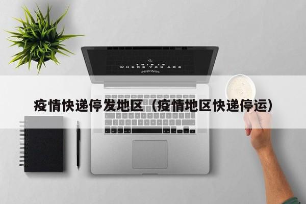 疫情快递停发地区（疫情地区快递停运）