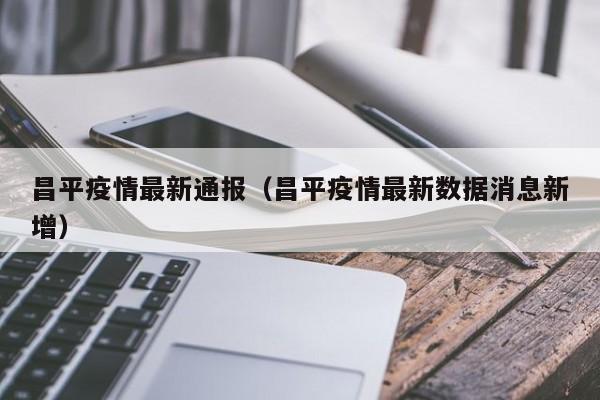昌平疫情最新通报（昌平疫情最新数据消息新增）