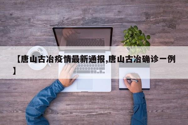 【唐山古冶疫情最新通报,唐山古冶确诊一例】