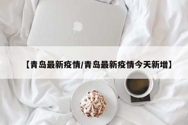 【青岛最新疫情/青岛最新疫情今天新增】