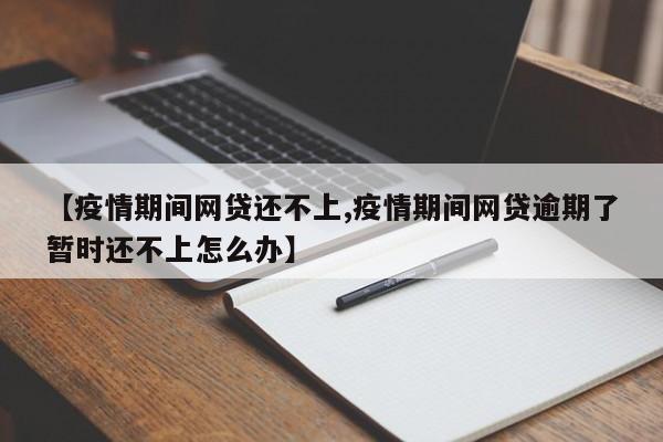 【疫情期间网贷还不上,疫情期间网贷逾期了暂时还不上怎么办】