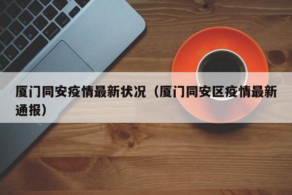 厦门同安疫情最新状况（厦门同安区疫情最新通报）