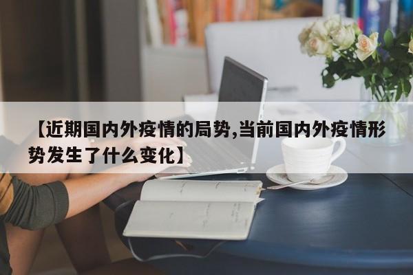 【近期国内外疫情的局势,当前国内外疫情形势发生了什么变化】