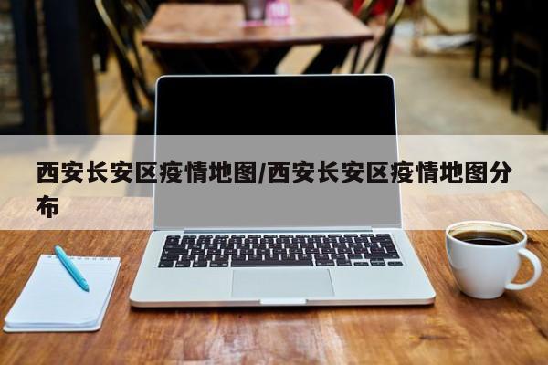 西安长安区疫情地图/西安长安区疫情地图分布