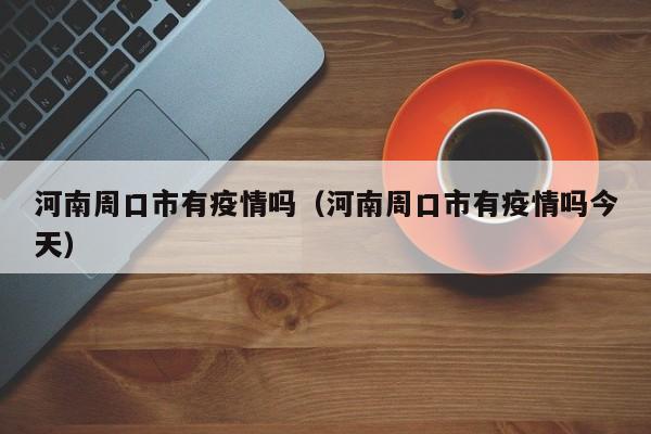 河南周口市有疫情吗（河南周口市有疫情吗今天）