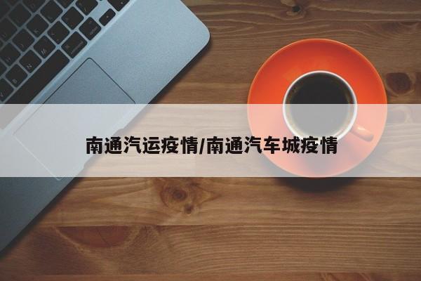 南通汽运疫情/南通汽车城疫情