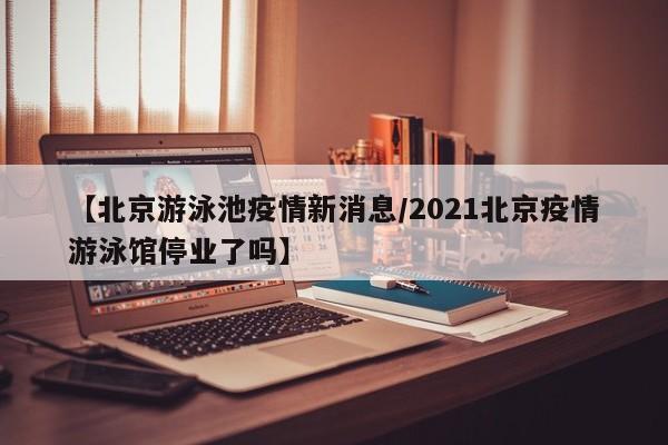 【北京游泳池疫情新消息/2021北京疫情游泳馆停业了吗】