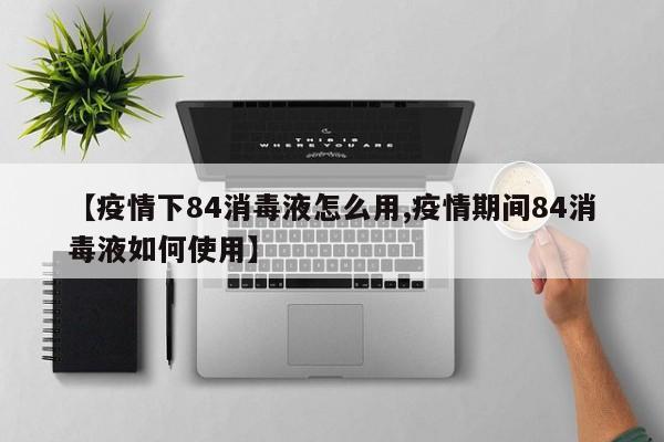 【疫情下84消毒液怎么用,疫情期间84消毒液如何使用】