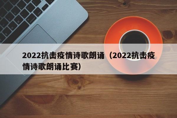 2022抗击疫情诗歌朗诵（2022抗击疫情诗歌朗诵比赛）