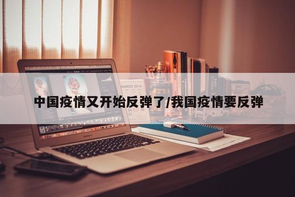 中国疫情又开始反弹了/我国疫情要反弹