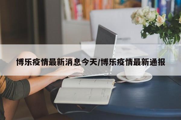 博乐疫情最新消息今天/博乐疫情最新通报
