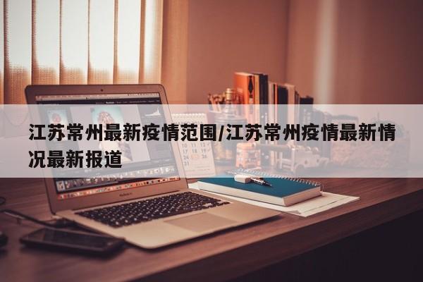 江苏常州最新疫情范围/江苏常州疫情最新情况最新报道