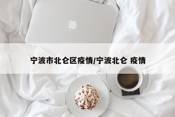 宁波市北仑区疫情/宁波北仑 疫情