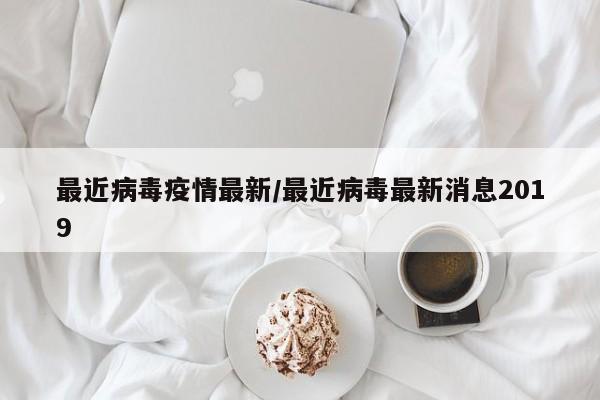 最近病毒疫情最新/最近病毒最新消息2019