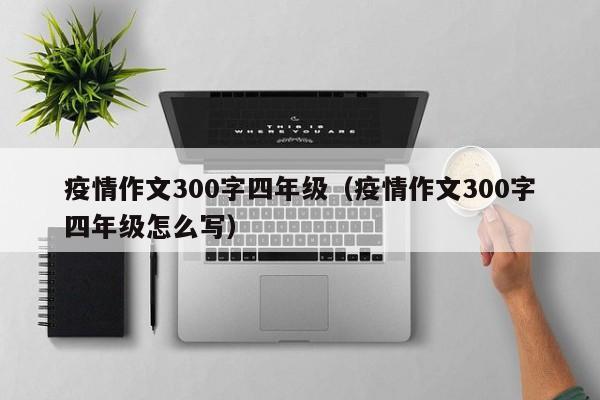 疫情作文300字四年级（疫情作文300字四年级怎么写）
