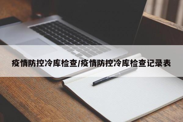 疫情防控冷库检查/疫情防控冷库检查记录表