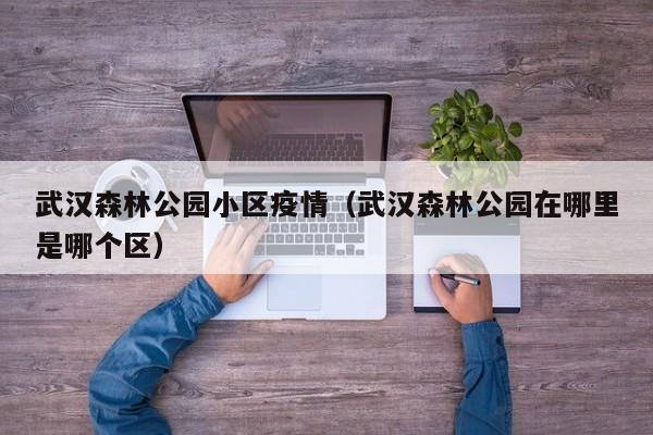 武汉森林公园小区疫情（武汉森林公园在哪里是哪个区）