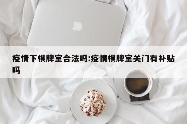 疫情下棋牌室合法吗:疫情棋牌室关门有补贴吗
