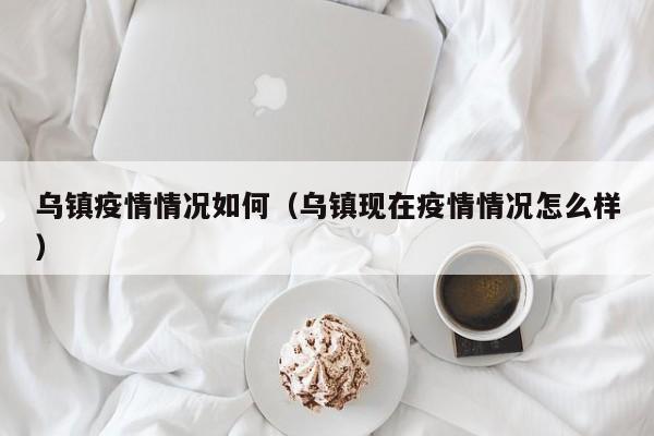 乌镇疫情情况如何（乌镇现在疫情情况怎么样）