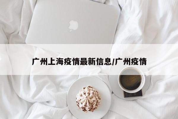 广州上海疫情最新信息/广州疫情