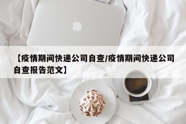【疫情期间快递公司自查/疫情期间快递公司自查报告范文】