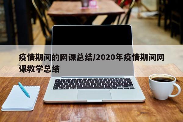 疫情期间的网课总结/2020年疫情期间网课教学总结