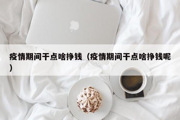 疫情期间干点啥挣钱（疫情期间干点啥挣钱呢）