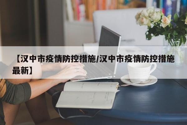 【汉中市疫情防控措施/汉中市疫情防控措施最新】