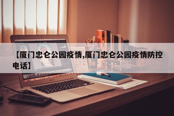 【厦门忠仑公园疫情,厦门忠仑公园疫情防控电话】