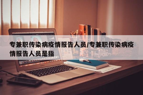 专兼职传染病疫情报告人员/专兼职传染病疫情报告人员是指