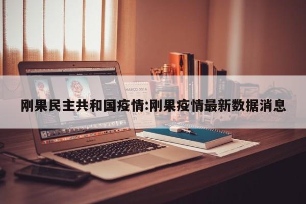 刚果民主共和国疫情:刚果疫情最新数据消息