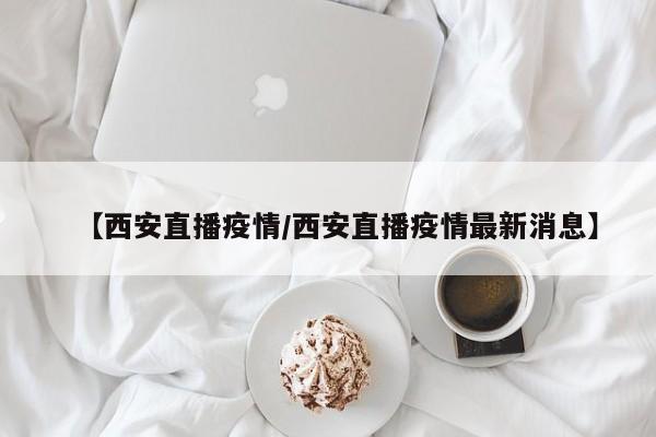 【西安直播疫情/西安直播疫情最新消息】