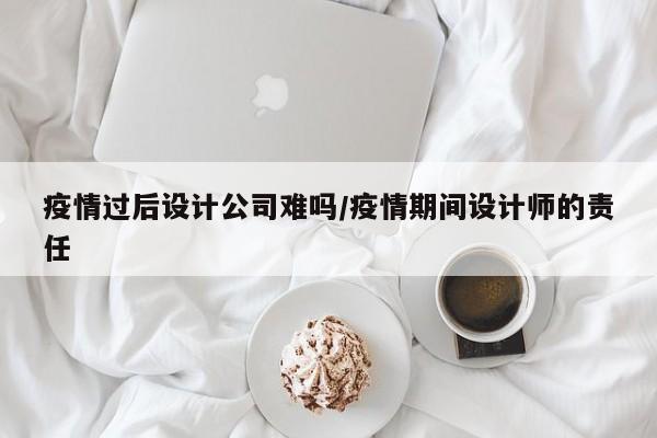 疫情过后设计公司难吗/疫情期间设计师的责任