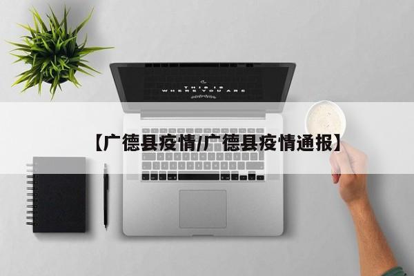 【广德县疫情/广德县疫情通报】