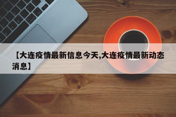 【大连疫情最新信息今天,大连疫情最新动态消息】