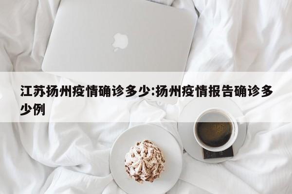 江苏扬州疫情确诊多少:扬州疫情报告确诊多少例