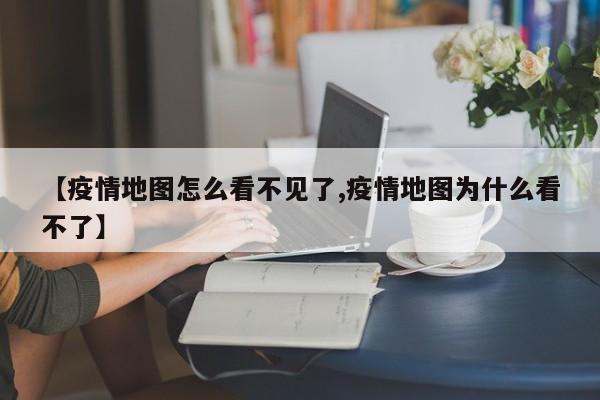 【疫情地图怎么看不见了,疫情地图为什么看不了】