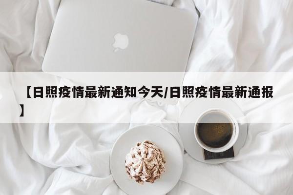 【日照疫情最新通知今天/日照疫情最新通报】