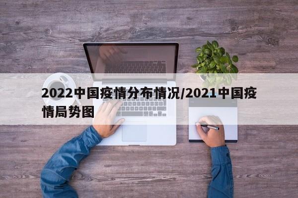 2022中国疫情分布情况/2021中国疫情局势图