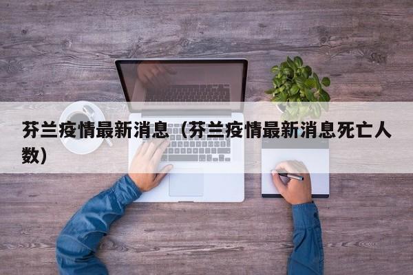 芬兰疫情最新消息（芬兰疫情最新消息死亡人数）