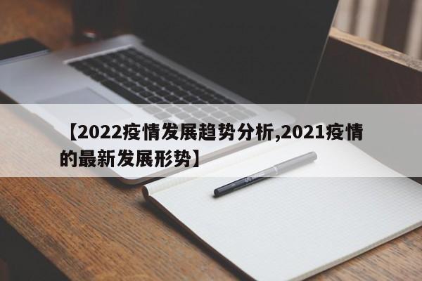 【2022疫情发展趋势分析,2021疫情的最新发展形势】