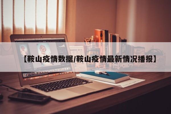【鞍山疫情数据/鞍山疫情最新情况播报】