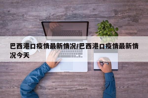 巴西港口疫情最新情况/巴西港口疫情最新情况今天
