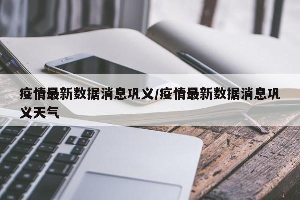 疫情最新数据消息巩义/疫情最新数据消息巩义天气