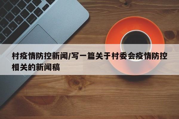 村疫情防控新闻/写一篇关于村委会疫情防控相关的新闻稿