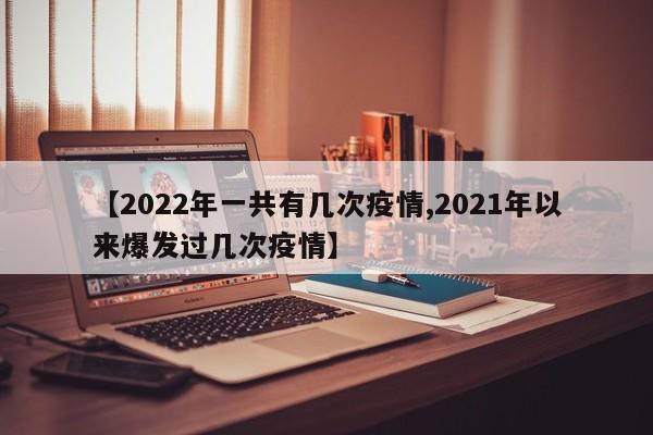 【2022年一共有几次疫情,2021年以来爆发过几次疫情】