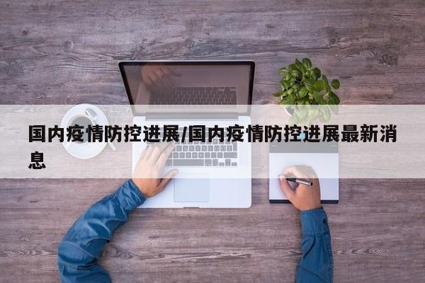 国内疫情防控进展/国内疫情防控进展最新消息